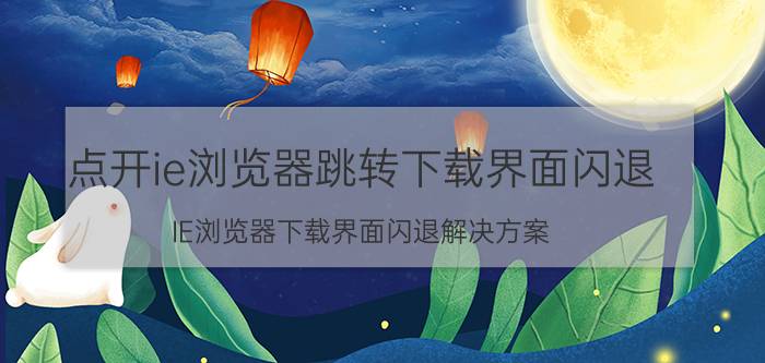 点开ie浏览器跳转下载界面闪退 IE浏览器下载界面闪退解决方案